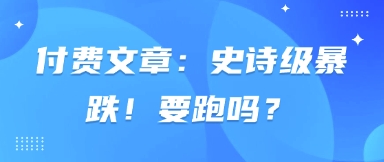 付费文章：史诗级暴跌！要跑吗？-星火轻创