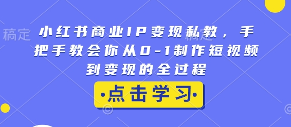 小红书商业IP变现私教，手把手教会你从0-1制作短视频到变现的全过程-星火轻创
