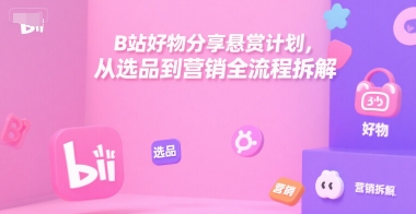 B站好物分享悬赏计划，从选品到营销全流程拆解-星火轻创