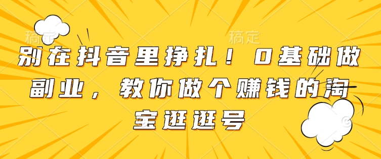 别在抖音里挣扎！0基础做副业，教你做个赚钱的淘宝逛逛号-星火轻创