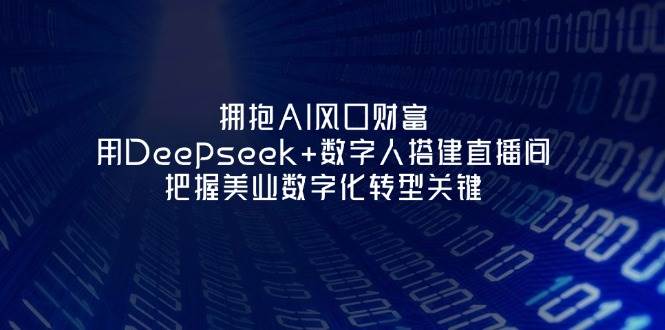 拥抱AI风口财富：用Deepseek+数字人搭建直播间，把握美业数字化转型关键-星火轻创