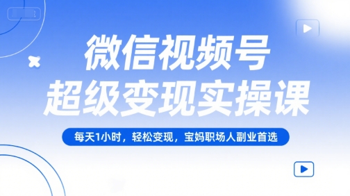 微信视频号超级变现实操课，每天1小时，轻松变现，宝妈职场人副业首选-星火轻创
