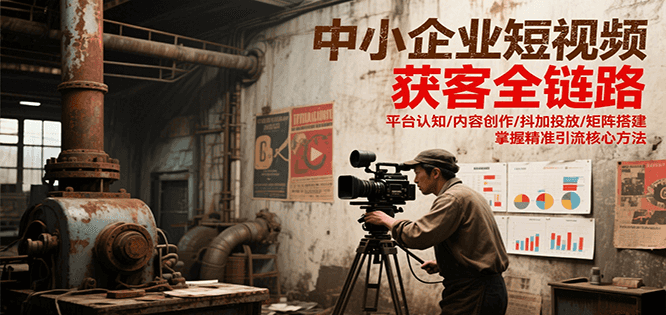 中小企业短视频获客全链路，平台认知/内容创作/抖加投放/矩阵搭建，精准引流核心方法-星火轻创