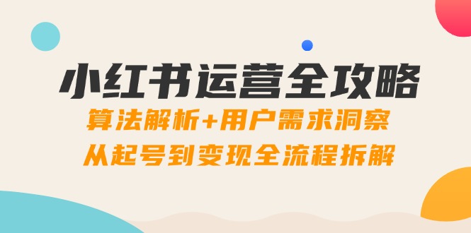 小红书运营全攻略：算法解析+用户需求洞察，从起号到变现全流程拆解-星火轻创