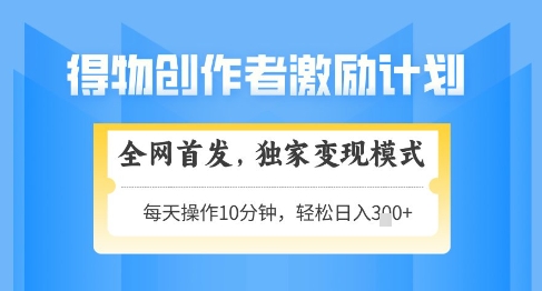 得物创作者激励，独家变现模式，轻松上手，日入3张+可矩阵，可放大【揭秘】-星火轻创