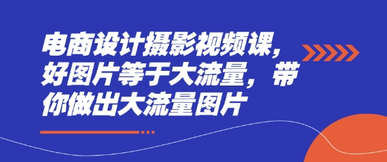 电商设计摄影视频课，好图片等于大流量，带你做出大流量图片-星火轻创