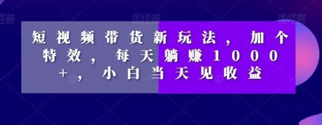 短视频带货新玩法，加个特效，每天躺赚1000+，小白当天见收益【揭秘】-星火轻创