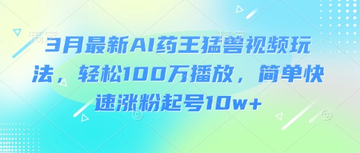 3月最新AI药王猛兽视频玩法，轻松100W播放，简单快速涨粉起号10w+-星火轻创