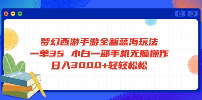 梦幻西游手游全新蓝海玩法 一单35 小白一部手机无脑操作 日入3000+轻轻…-星火轻创