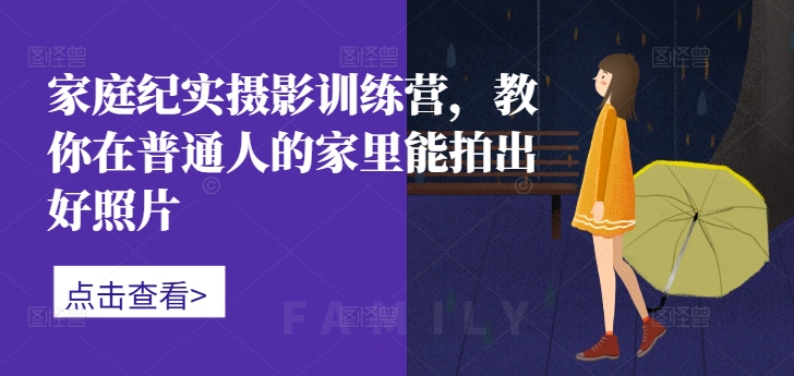 家庭纪实摄影训练营，教你在普通人的家里能拍出好照片-小艾项目网