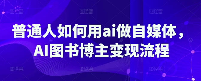 普通人如何用ai做自媒体，AI图书博主变现流程-星火轻创