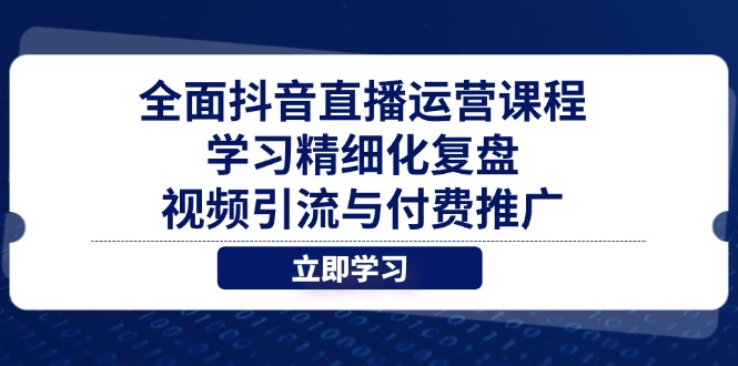 全面抖音直播运营课程，学习精细化复盘、视频引流与付费推广-星火轻创
