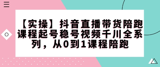 【实操】抖音直播带货陪跑课程起号稳号视频千川全系列，从0到1课程陪跑-星火轻创