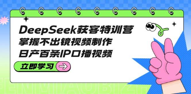 DeepSeek获客特训营:掌握不出镜视频制作,日产百条IP口播视频-星火轻创