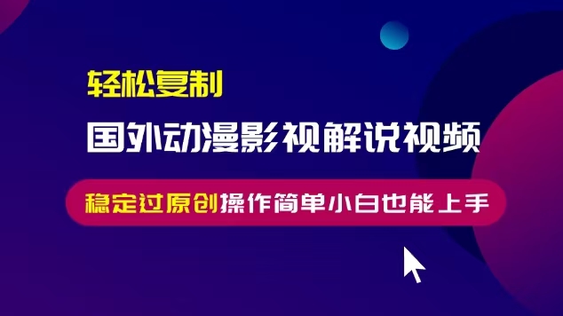轻松复制国外动漫影视解说视频，无脑搬运稳定过原创，操作简单小白也能…-星火轻创