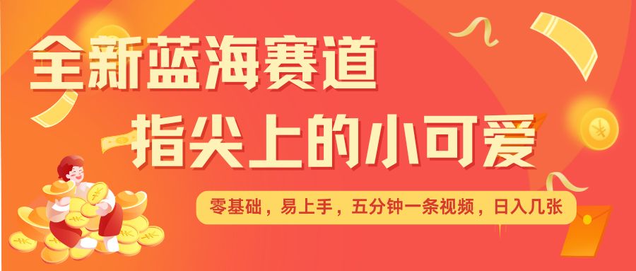 最新蓝海赛道，指尖上的小可爱，几分钟一条治愈系视频，日入几张，矩阵操作收益翻倍-星火轻创