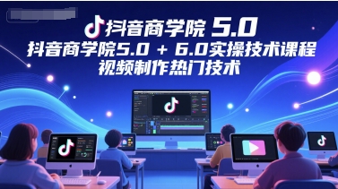 抖音商学院5.0+6.0实操技术课程，视频制作热门技术-星火轻创