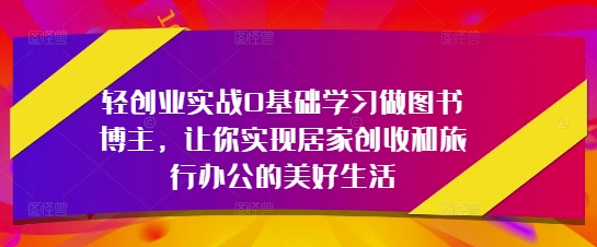 轻创业实战0基础学习做图书博主，让你实现居家创收和旅行办公的美好生活-星火轻创