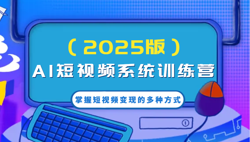 AI短视频系统训练营(2025版)掌握短视频变现的多种方式，结合AI技术提升创作效率！-星火轻创