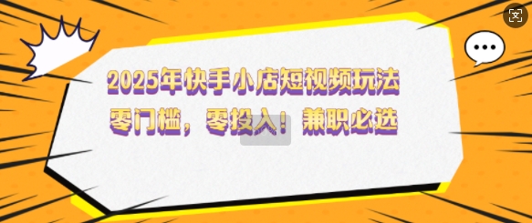 2025年快手小店短视频玩法，零门槛，零投入，兼职必选【揭秘】-小艾项目网