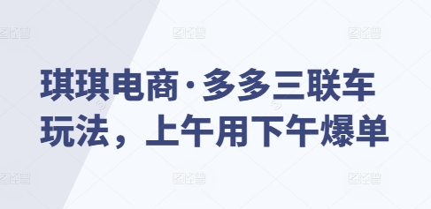 琪琪电商·多多三联车玩法，上午用下午爆单-星火轻创
