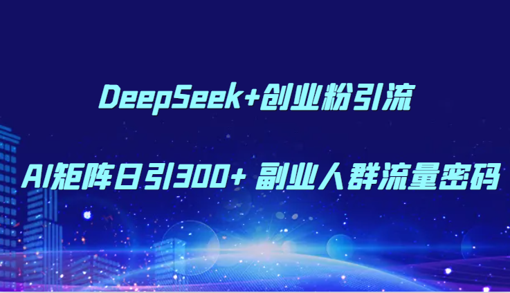 DeepSeek+创业粉引流 AI矩阵日引300+ 副业人群流量密码-星火轻创