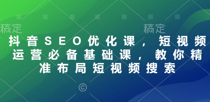 抖音SEO优化课，短视频运营必备基础课，教你精准布局短视频搜索-星火轻创