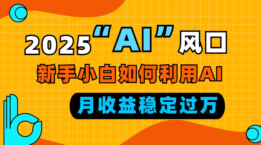 2025“ AI ”风口，新手小白如何利用ai，每月收益稳定过万-星火轻创