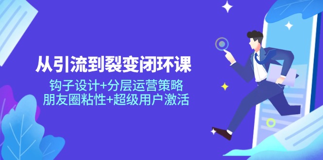 从引流到裂变闭环课：钩子设计+分层运营策略，朋友圈粘性+超级用户激活-星火轻创