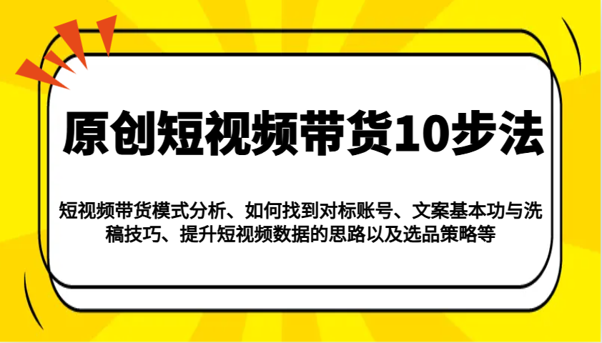 原创短视频带货10步法：模式分析/对标账号/文案与洗稿/提升数据/以及选品策略等-星火轻创