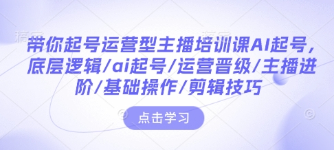 带你起号运营型主播培训课AI起号，底层逻辑/ai起号/运营晋级/主播进阶/基础操作/剪辑技巧-星火轻创