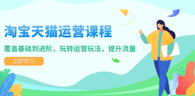 淘宝天猫运营课程，覆盖基础到进阶，玩转运营玩法，提升流量-星火轻创