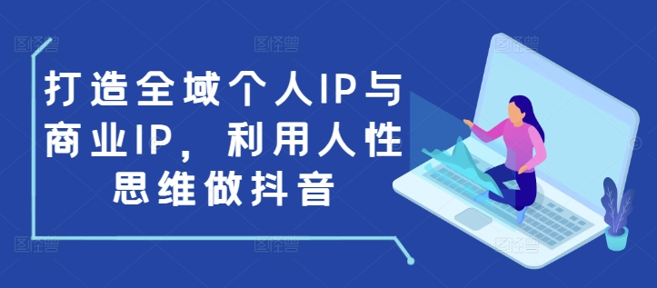 打造全域个人IP与商业IP，利用人性思维做抖音-星火轻创