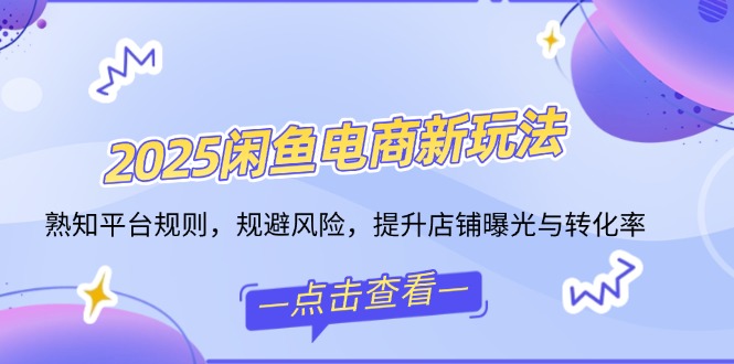 2025闲鱼电商新玩法，熟知平台规则，规避风险，提升店铺曝光与转化率-星火轻创