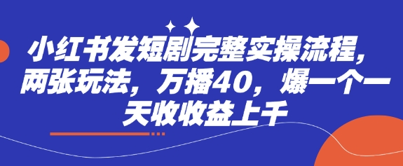 小红书发短剧完整实操流程，两张玩法，万播40，爆一个一天收收益上千-星火轻创