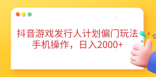 抖音游戏发行人计划偏门玩法，手机操作，日入2000+-星火轻创