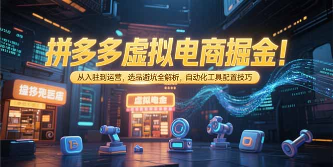 拼多多虚拟电商掘金：从入驻到运营，选品避坑全解析，自动化工具配置技巧-星火轻创