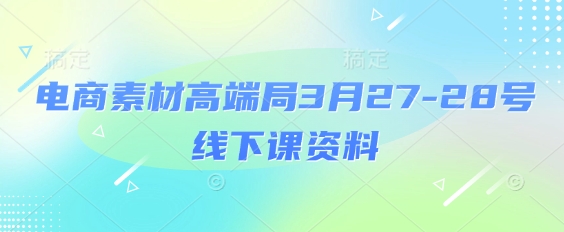 电商素材高端局3月27-28号线下课资料,全程场记+100多张ppt图片+重点视频+课程思维导图+录音带字幕