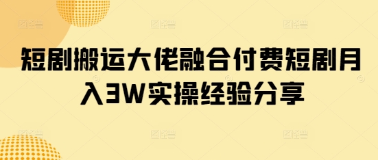 短剧搬运大佬融合付费短剧月入3W实操经验分享-星火轻创