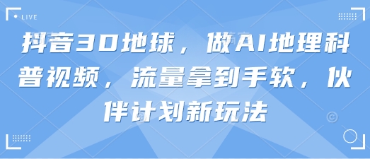 抖音3D地球，做AI地理科普视频，流量拿到手软，伙伴计划新玩法-星火轻创