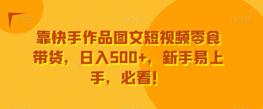 靠快手作品图文短视频零食带货，日入500+，新手易上手，必看！-星火轻创