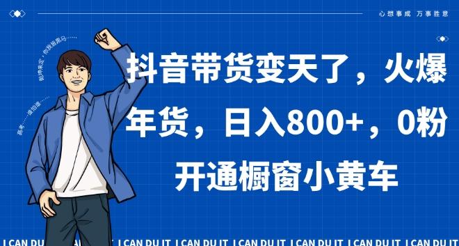 抖音带货变天了，火爆年货，日入800+，0粉开通橱窗小黄车【揭秘】-星火轻创