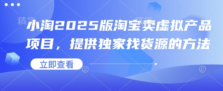 小淘2025版淘宝卖虚拟产品项目，提供独家找货源的方法-星火轻创