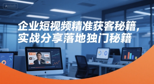企业短视频精准获客秘籍，实战分享落地独门秘籍-星火轻创