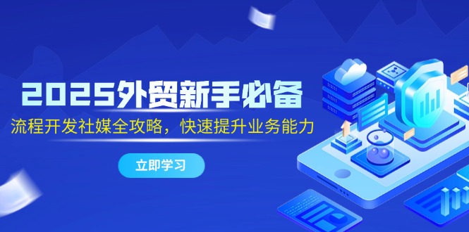 2025外贸新手必备，流程开发社媒全攻略，快速提升业务能力-星火轻创