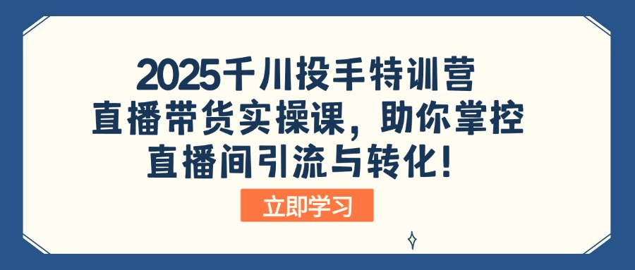 2025千川投手特训营：直播带货实操课，助你掌控直播间引流与转化！-星火轻创