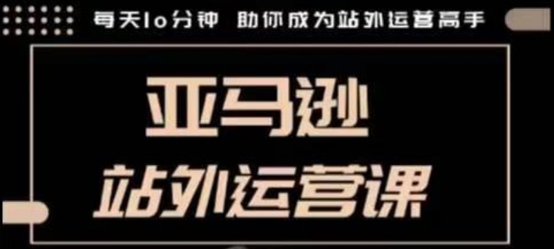 聪明的跨境人都在学的亚马逊站外运营课，每天10分钟，手把手教你成为站外运营高手-星火轻创