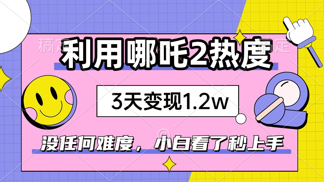 如何利用哪吒2爆火，3天赚1.2W，没有任何难度，小白看了秒学会，抓紧时…-星火轻创