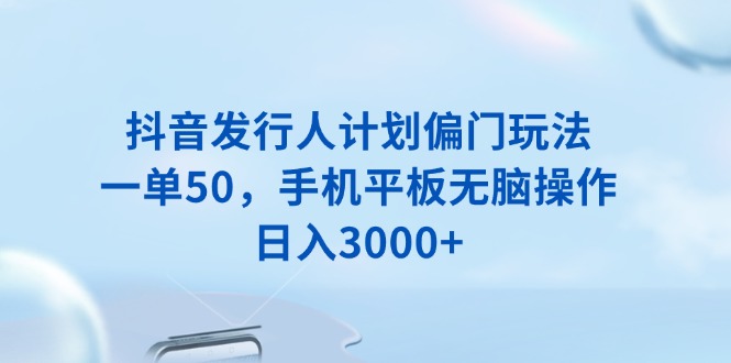 抖音发行人计划偏门玩法，一单50，手机平板无脑操作，日入3000+-星火轻创