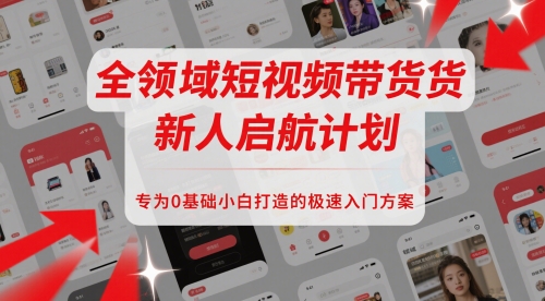 全领域短视频带货新人启航计划，专为0基础小白打造的极速入门方案-星火轻创